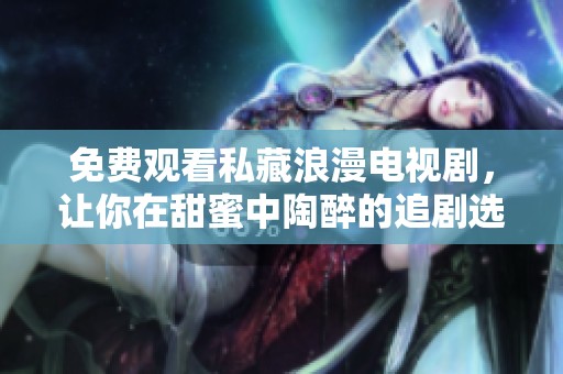 免费观看私藏浪漫电视剧，让你在甜蜜中陶醉的追剧选择