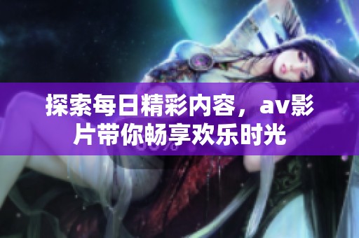 探索每日精彩内容，av影片带你畅享欢乐时光