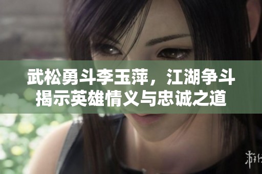 武松勇斗李玉萍，江湖争斗揭示英雄情义与忠诚之道