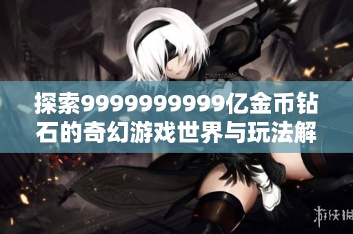 探索9999999999亿金币钻石的奇幻游戏世界与玩法解析