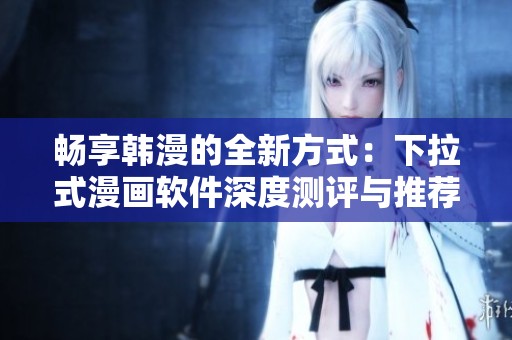 畅享韩漫的全新方式：下拉式漫画软件深度测评与推荐