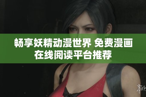 畅享妖精动漫世界 免费漫画在线阅读平台推荐
