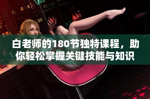 白老师的180节独特课程，助你轻松掌握关键技能与知识