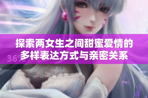 探索两女生之间甜蜜爱情的多样表达方式与亲密关系