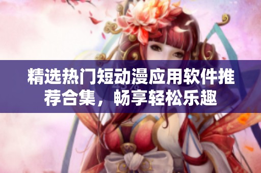 精选热门短动漫应用软件推荐合集，畅享轻松乐趣