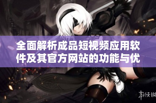 全面解析成品短视频应用软件及其官方网站的功能与优势