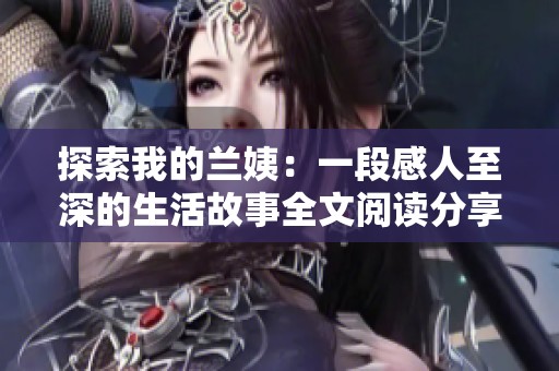 探索我的兰姨：一段感人至深的生活故事全文阅读分享