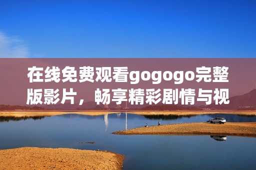 在线免费观看gogogo完整版影片，畅享精彩剧情与视觉盛宴