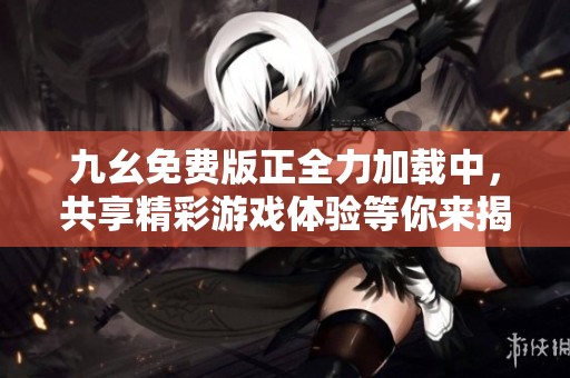 九幺免费版正全力加载中，共享精彩游戏体验等你来揭晓