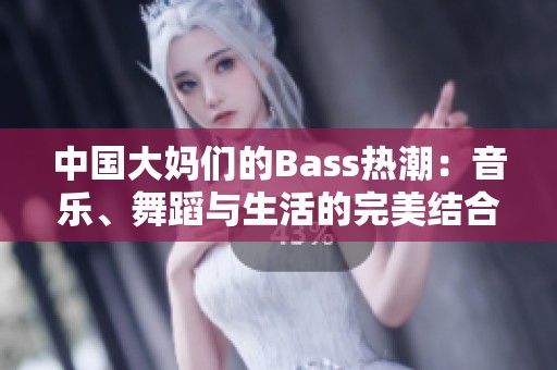 中国大妈们的Bass热潮：音乐、舞蹈与生活的完美结合