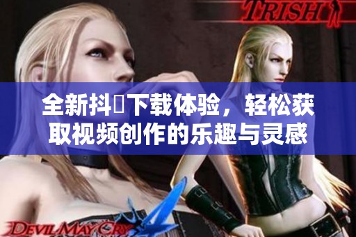 全新抖抈下载体验，轻松获取视频创作的乐趣与灵感