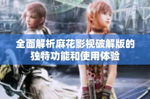 全面解析麻花影视破解版的独特功能和使用体验