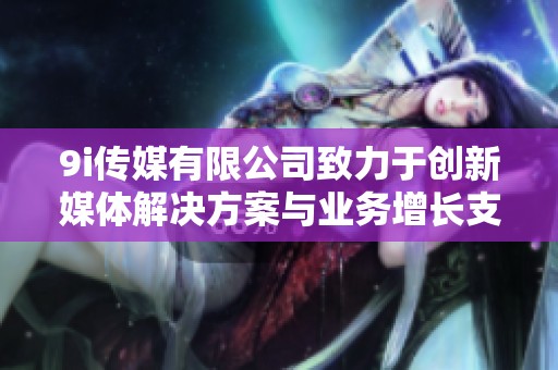 9i传媒有限公司致力于创新媒体解决方案与业务增长支持