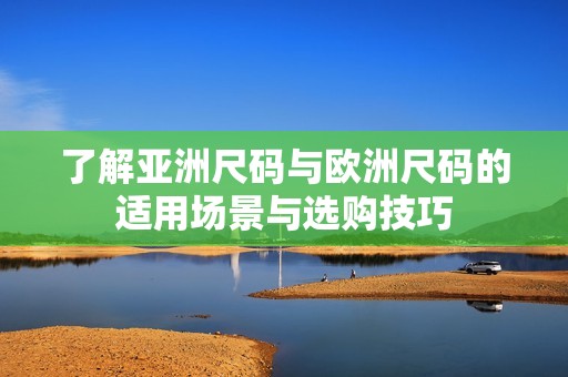 了解亚洲尺码与欧洲尺码的适用场景与选购技巧