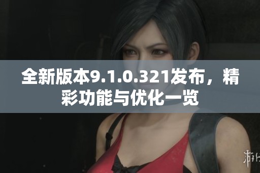 全新版本9.1.0.321发布，精彩功能与优化一览