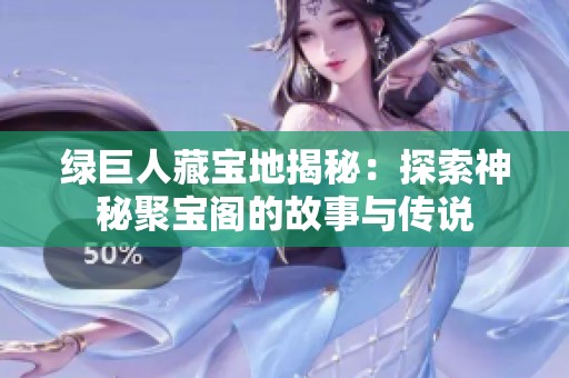 绿巨人藏宝地揭秘：探索神秘聚宝阁的故事与传说