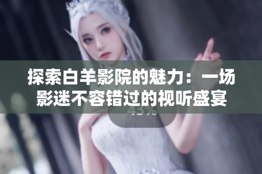 探索白羊影院的魅力：一场影迷不容错过的视听盛宴