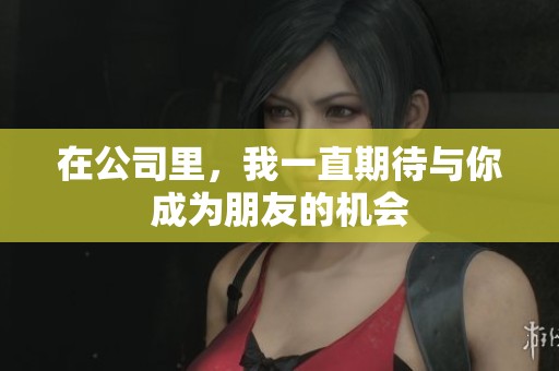 在公司里，我一直期待与你成为朋友的机会