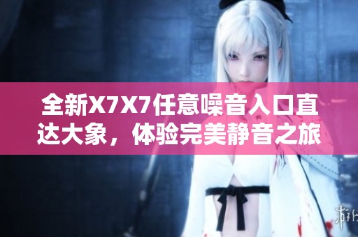 全新X7X7任意噪音入口直达大象，体验完美静音之旅