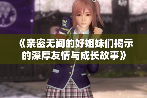 《亲密无间的好姐妹们揭示的深厚友情与成长故事》