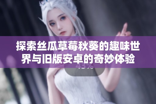 探索丝瓜草莓秋葵的趣味世界与旧版安卓的奇妙体验