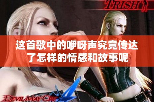 这首歌中的咿呀声究竟传达了怎样的情感和故事呢