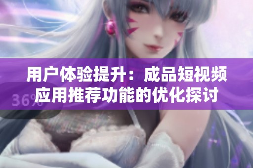用户体验提升：成品短视频应用推荐功能的优化探讨