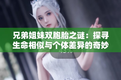 兄弟姐妹双胞胎之谜：探寻生命相似与个体差异的奇妙之旅