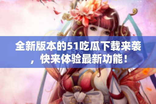 全新版本的51吃瓜下载来袭，快来体验最新功能！