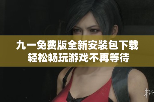 九一免费版全新安装包下载 轻松畅玩游戏不再等待
