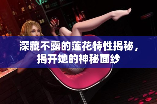 深藏不露的莲花特性揭秘，揭开她的神秘面纱