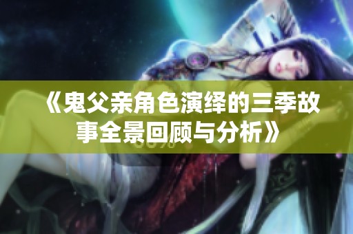 《鬼父亲角色演绎的三季故事全景回顾与分析》