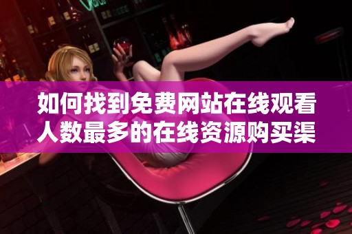 如何找到免费网站在线观看人数最多的在线资源购买渠道