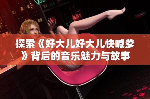探索《好大儿好大儿快喊爹》背后的音乐魅力与故事
