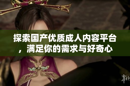 探索国产优质成人内容平台，满足你的需求与好奇心