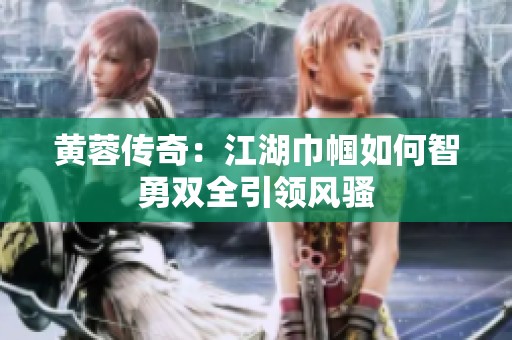 黄蓉传奇：江湖巾帼如何智勇双全引领风骚