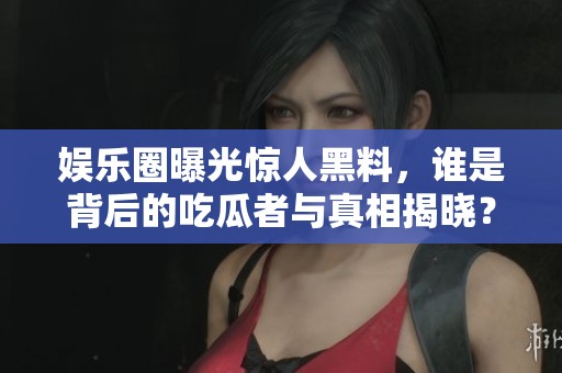 娱乐圈曝光惊人黑料，谁是背后的吃瓜者与真相揭晓？