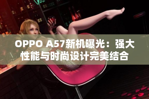 OPPO A57新机曝光：强大性能与时尚设计完美结合