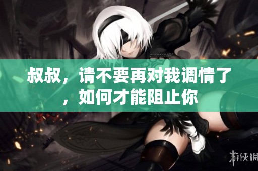 叔叔，请不要再对我调情了，如何才能阻止你