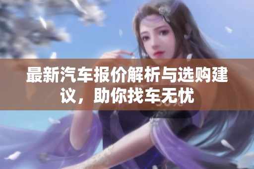 最新汽车报价解析与选购建议，助你找车无忧