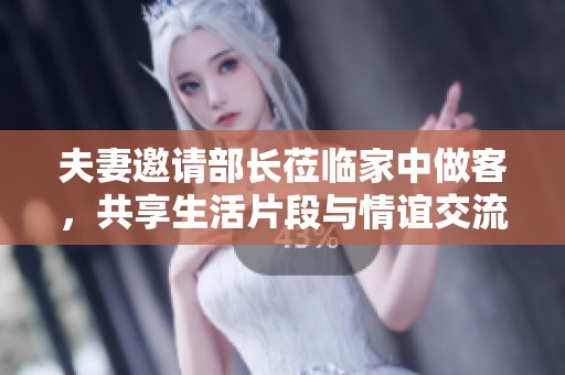 夫妻邀请部长莅临家中做客，共享生活片段与情谊交流
