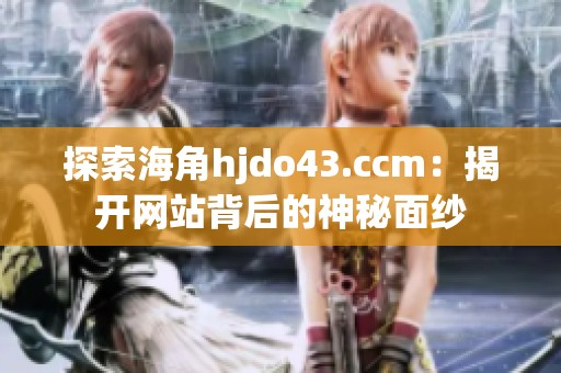 探索海角hjdo43.ccm：揭开网站背后的神秘面纱