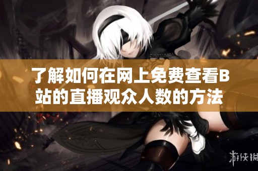 了解如何在网上免费查看B站的直播观众人数的方法
