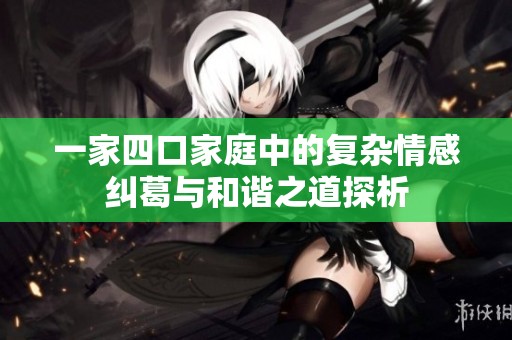 一家四口家庭中的复杂情感纠葛与和谐之道探析
