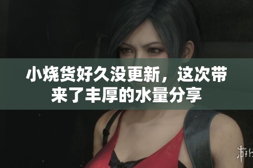 小烧货好久没更新，这次带来了丰厚的水量分享