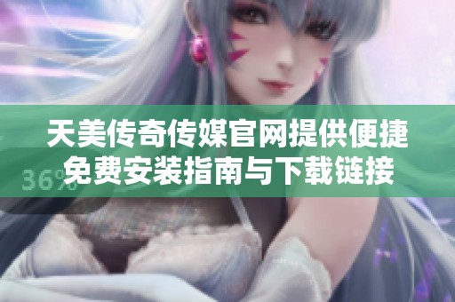 天美传奇传媒官网提供便捷免费安装指南与下载链接