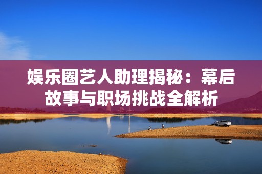 娱乐圈艺人助理揭秘：幕后故事与职场挑战全解析