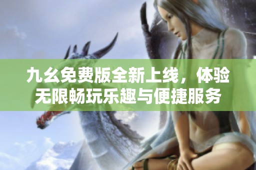 九幺免费版全新上线，体验无限畅玩乐趣与便捷服务