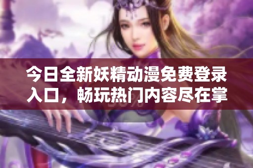 今日全新妖精动漫免费登录入口，畅玩热门内容尽在掌握
