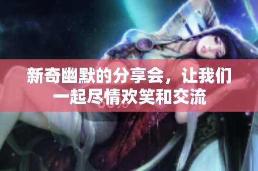 新奇幽默的分享会，让我们一起尽情欢笑和交流
